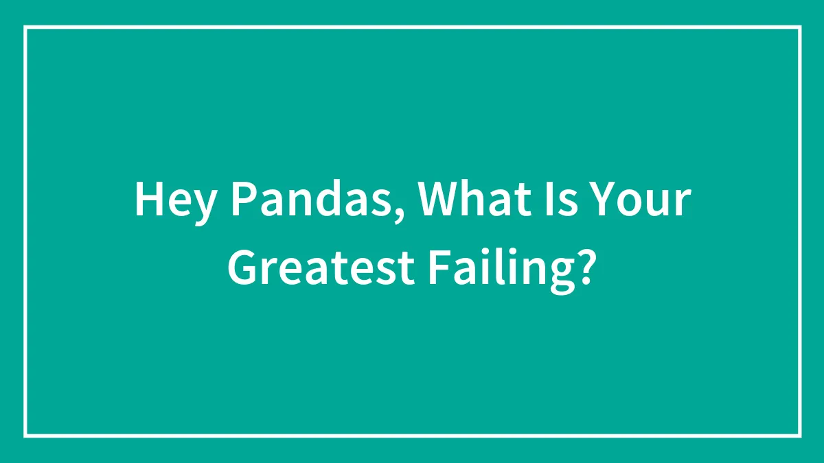 Hey Pandas, What Is Your Greatest Failing? (Closed)