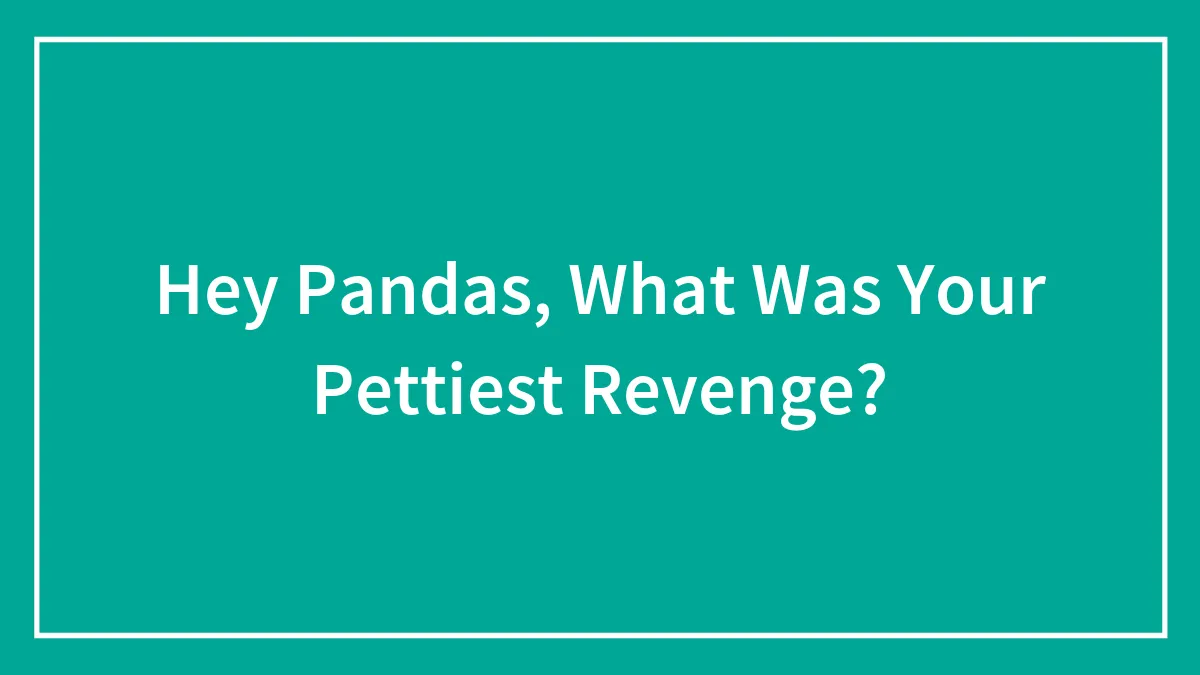 Hey Pandas, What Was Your Pettiest Revenge? (Closed)