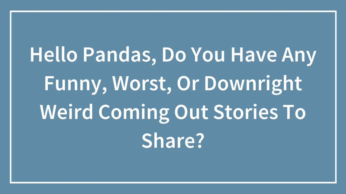 Hey Pandas, Do You Have Any Funny, Worst, Or Downright Weird Coming Out Stories To Share? (Closed)