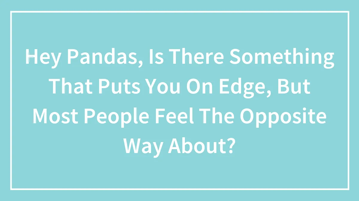 Hey Pandas, Is There Something That Puts You On Edge, But Most People Feel The Opposite Way About? (Closed)