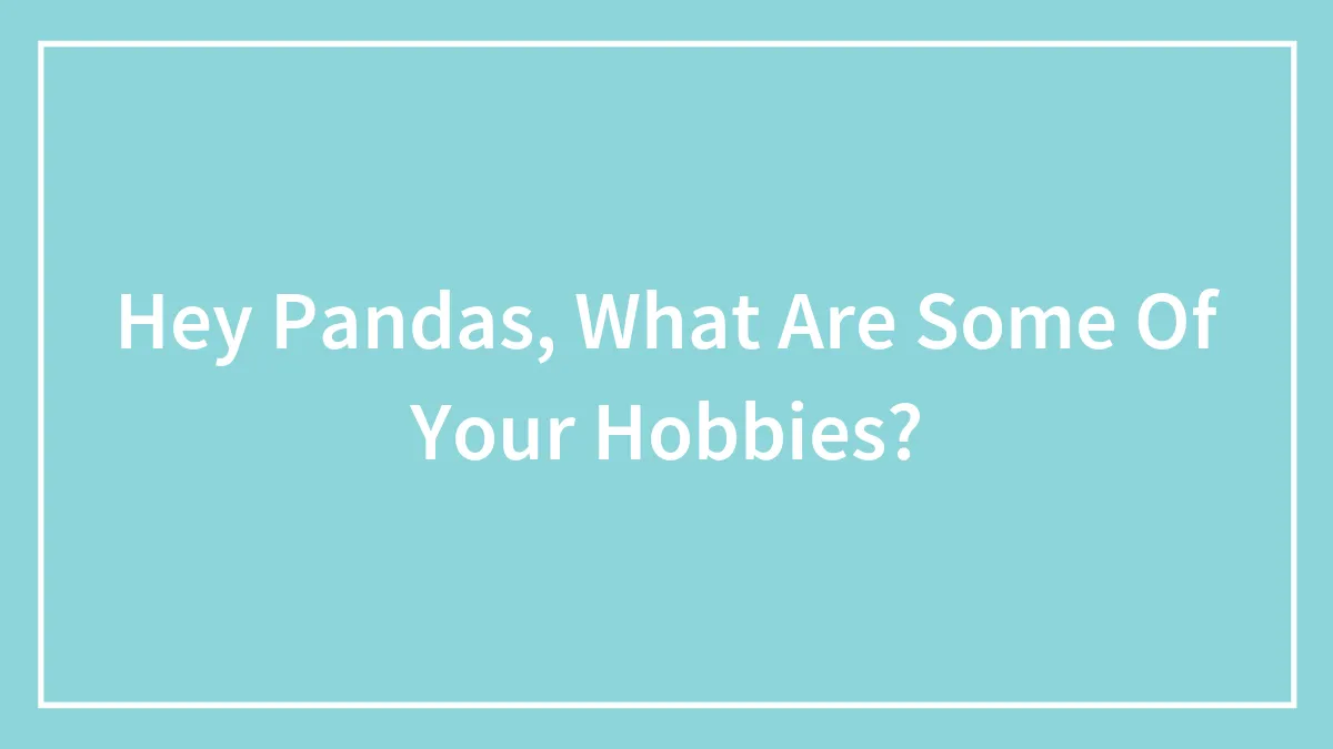 Hey Pandas, What Are Some Of Your Hobbies?