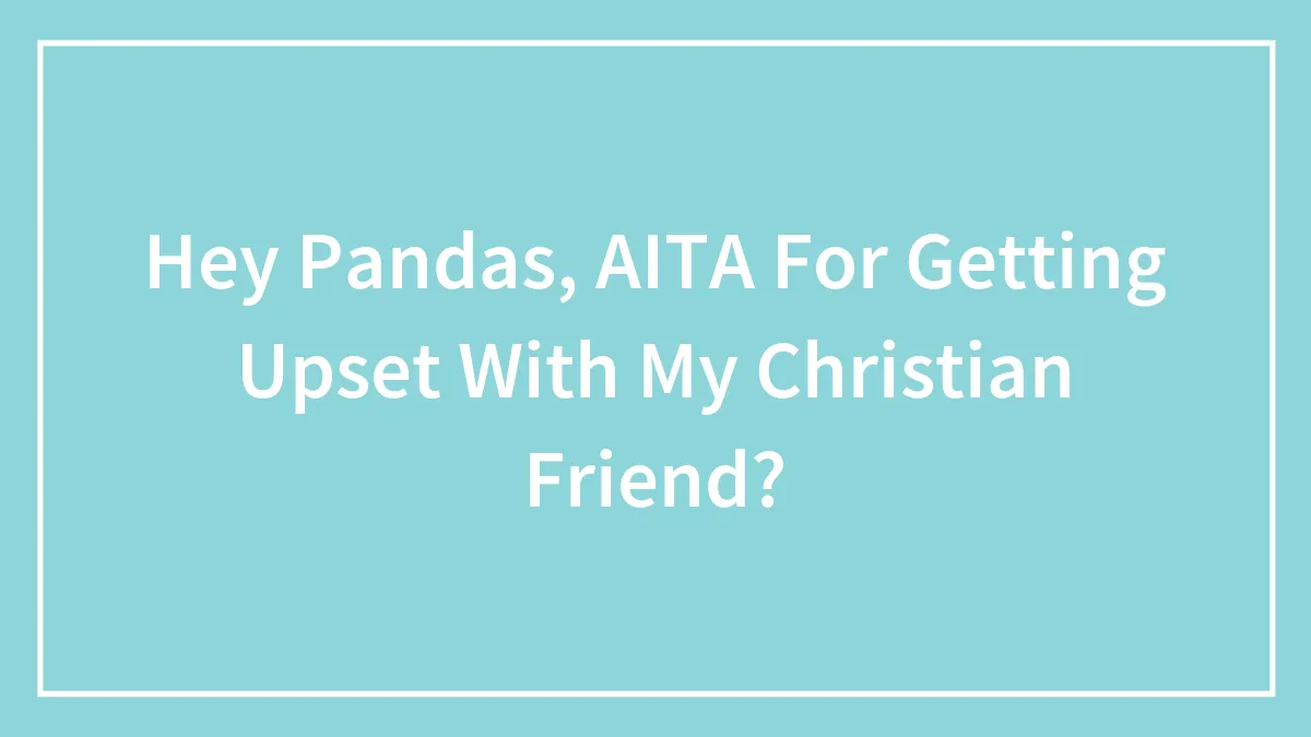 Hey Pandas, AITA For Getting Upset With My Christian Friend?