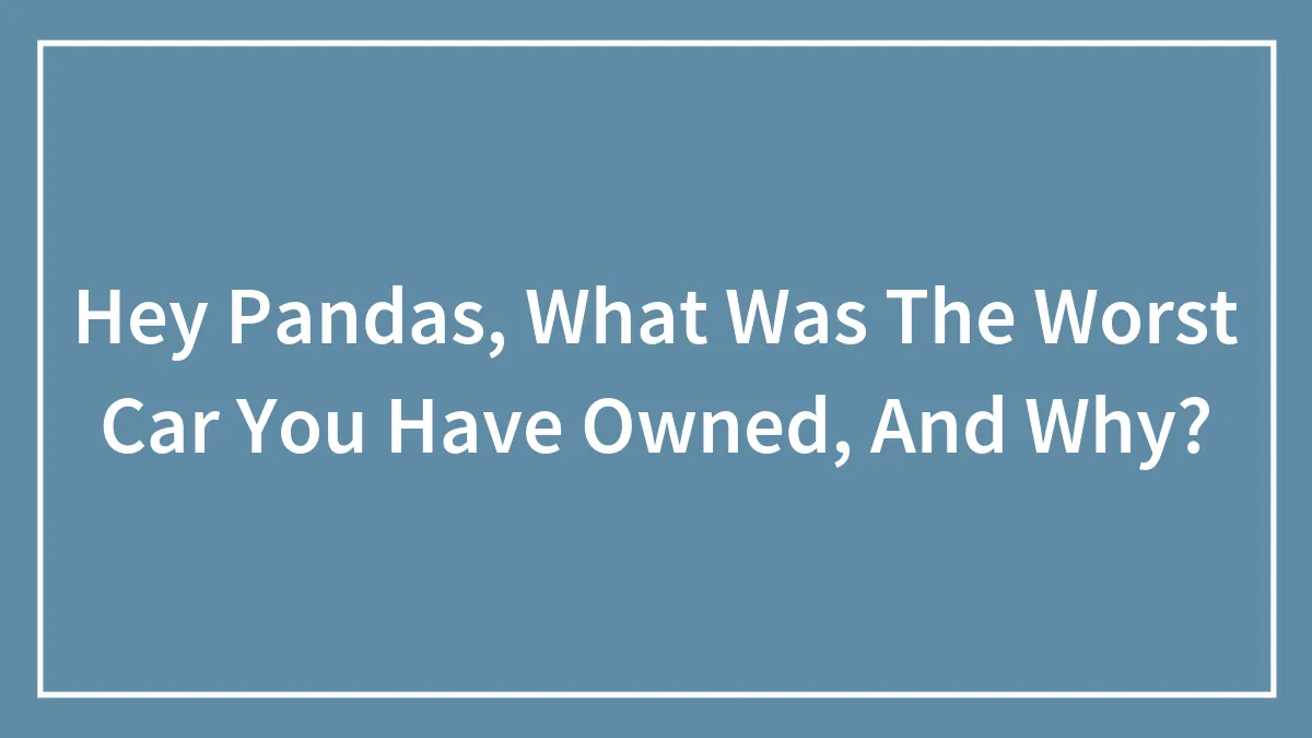 Hey Pandas, What Was The Worst Car You Have Owned, And Why?