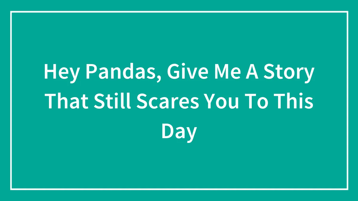 Hey Pandas, Give Me A Story That Still Scares You To This Day