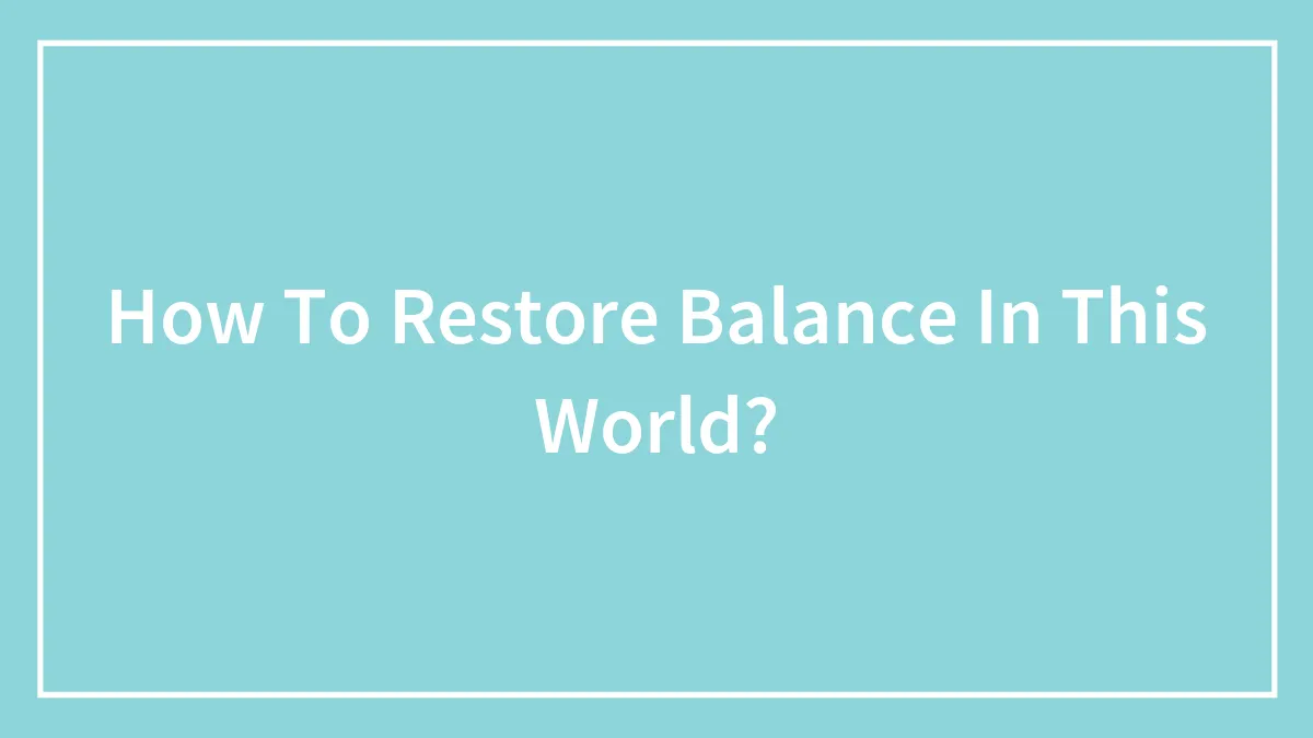 How To Restore Balance In This World?