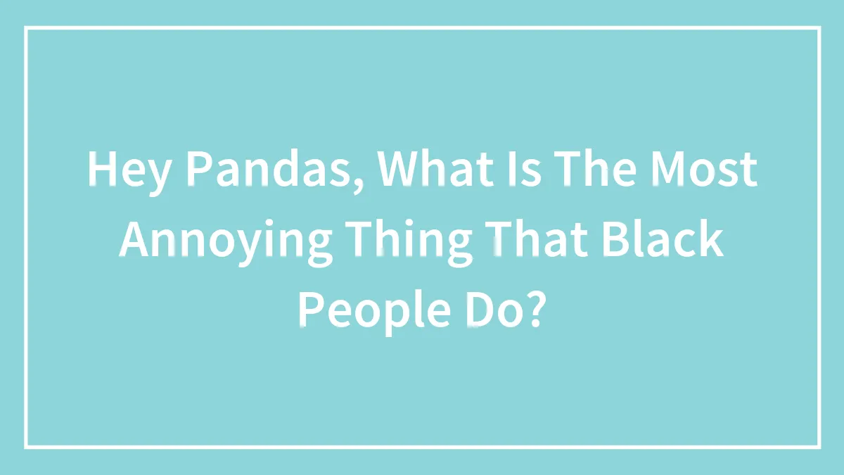 Hey Pandas, What Is The Most Annoying Thing That Black People Do?