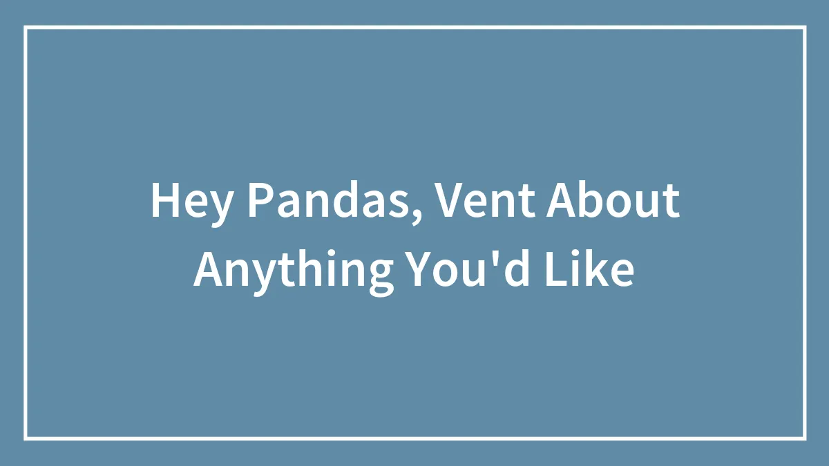 Hey Pandas, Vent About Anything You'd Like (Closed)
