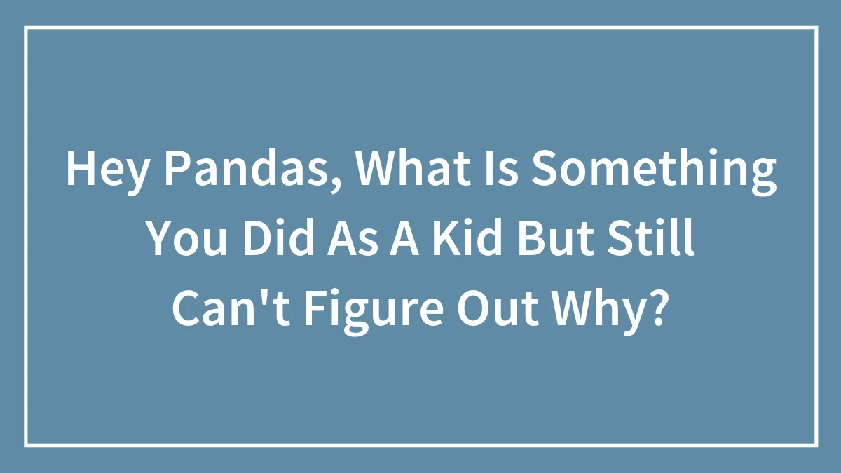 Hey Pandas, What Is Something You Did As A Kid But Still Can't Figure Out Why? (Closed)