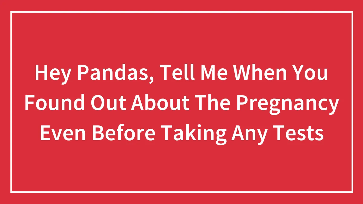 Hey Pandas, Tell Me When You Found Out About The Pregnancy Even Before Taking Any Tests (Closed)