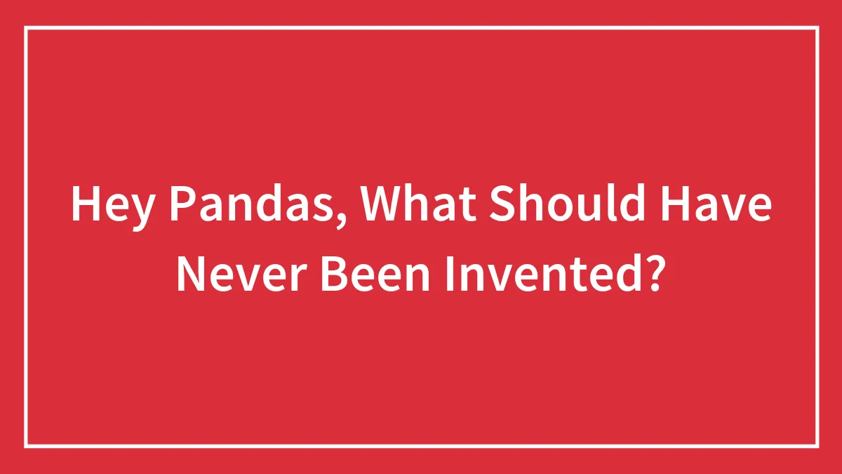 Hey Pandas, What Should Have Never Been Invented?