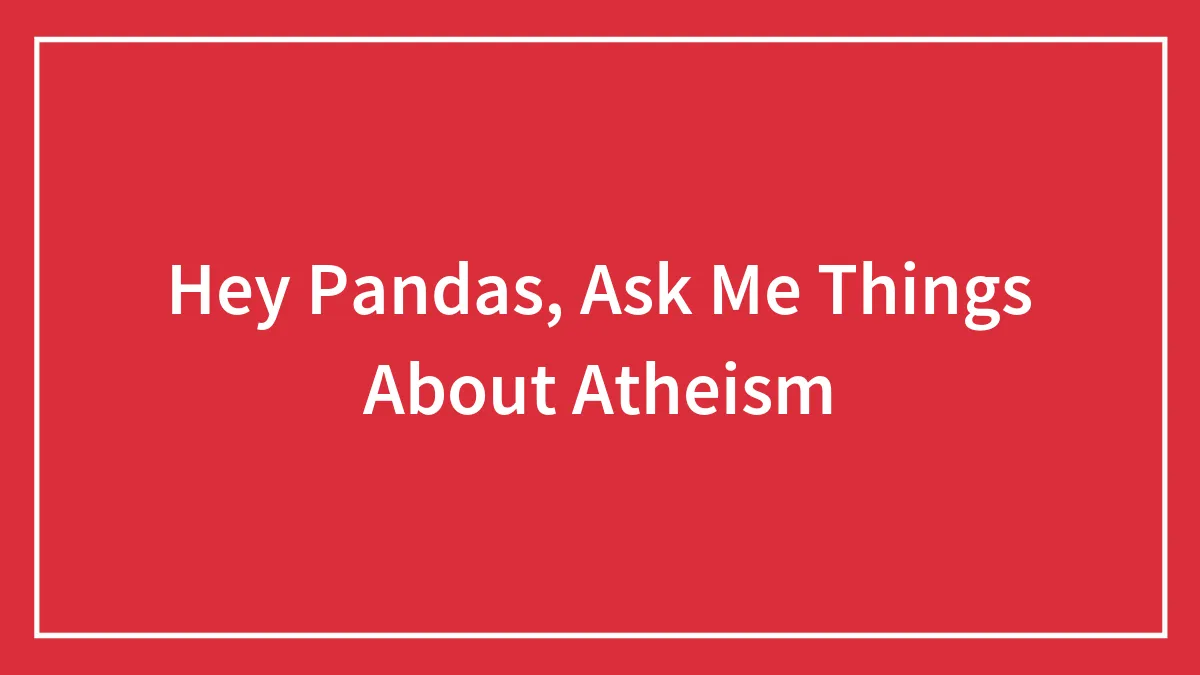 Hey Pandas, Ask Me Things About Atheism