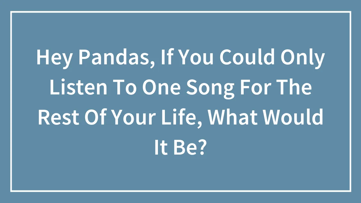 Hey Pandas, If You Could Only Listen To One Song For The Rest Of Your Life, What Would It Be?
