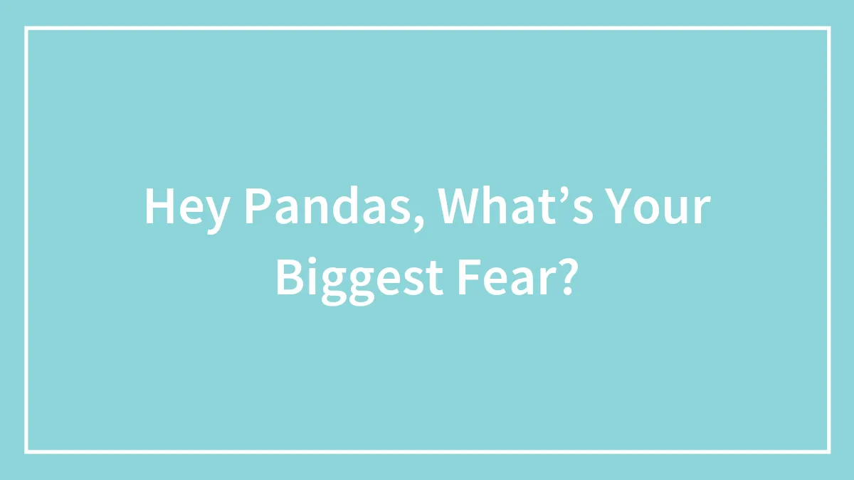Hey Pandas, What’s Your Biggest Fear?