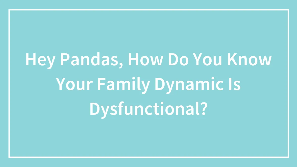 Hey Pandas, How Do You Know Your Family Dynamic Is Dysfunctional?