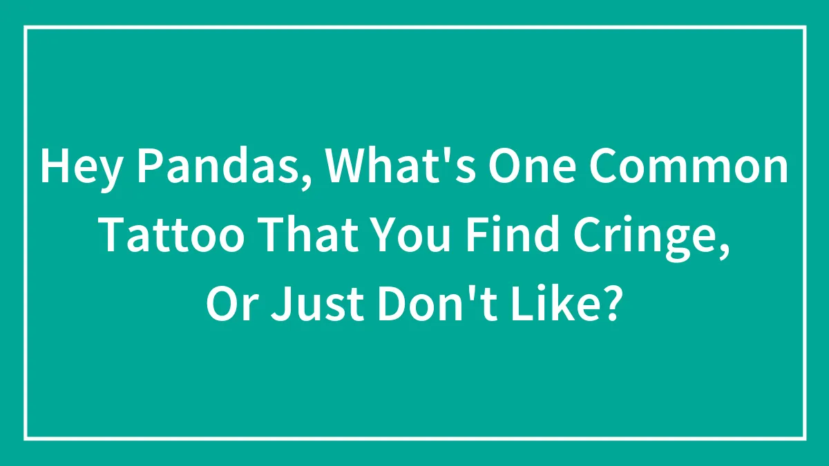 Hey Pandas, What's One Common Tattoo That You Find Cringe, Or Just Don't Like? (Closed)