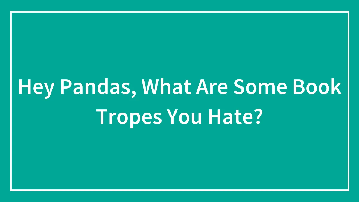 Hey Pandas, What Are Some Book Tropes You Hate?