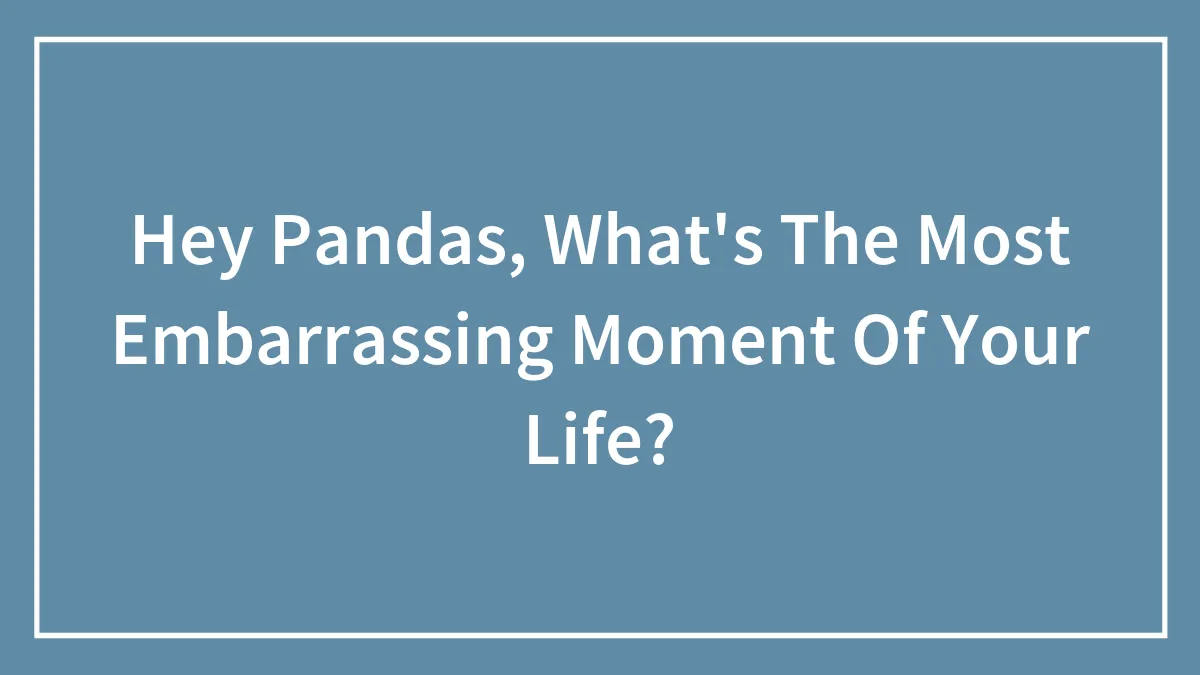 Hey Pandas, What's The Most Embarrassing Moment Of Your Life? (Closed)