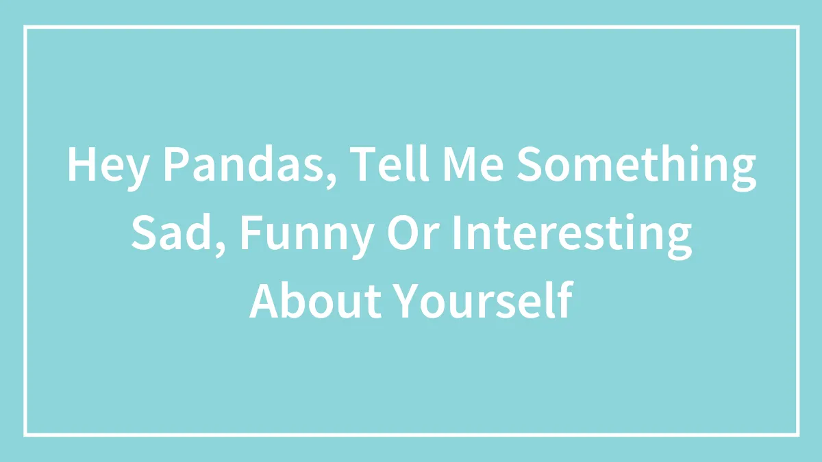 Hey Pandas, Tell Me Something Sad, Funny Or Interesting About Yourself (Closed)
