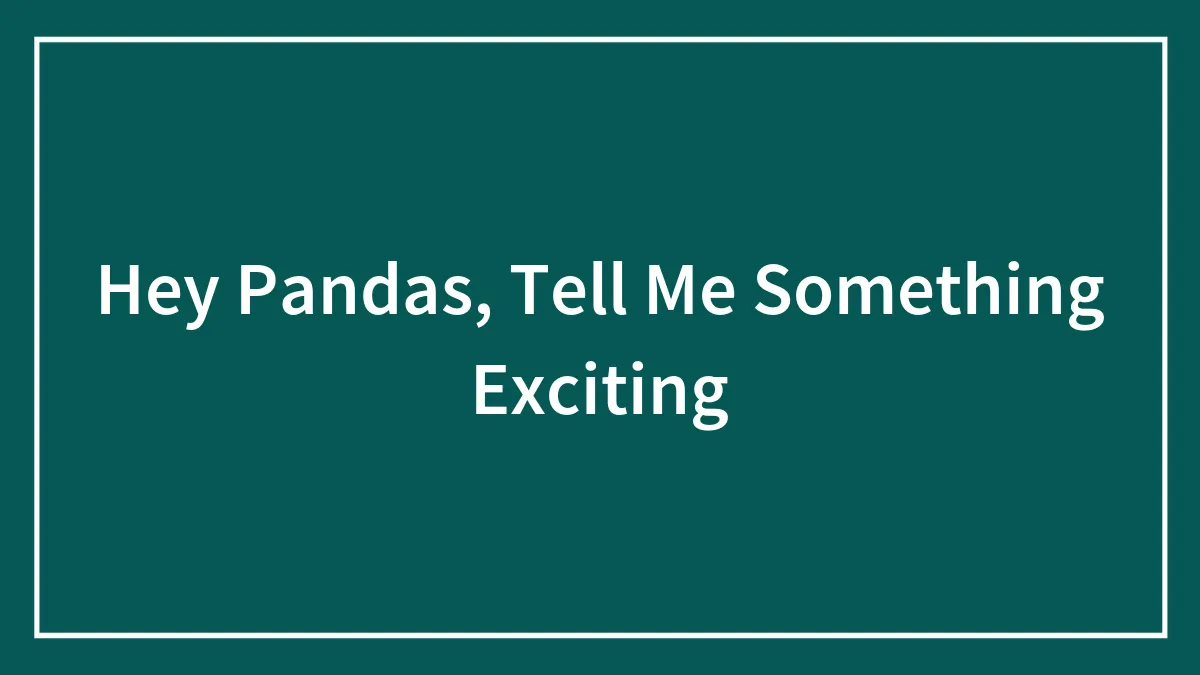 Hey Pandas, Tell Me Something Exciting (Closed)