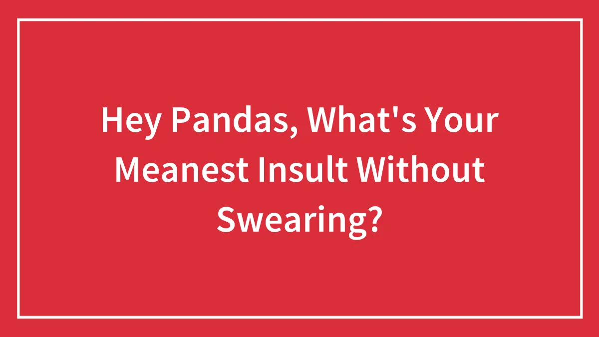 Hey Pandas, What's Your Meanest Insult Without Swearing?