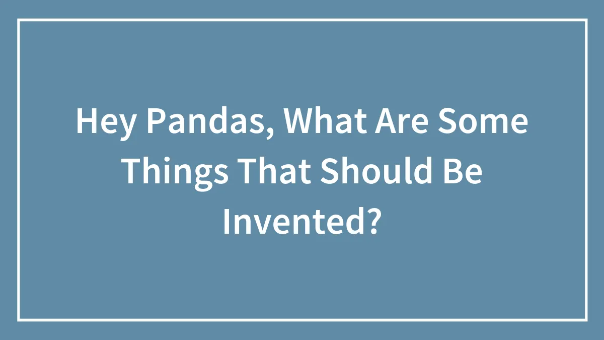 Hey Pandas, What Are Some Things That Should Be Invented? (Closed)