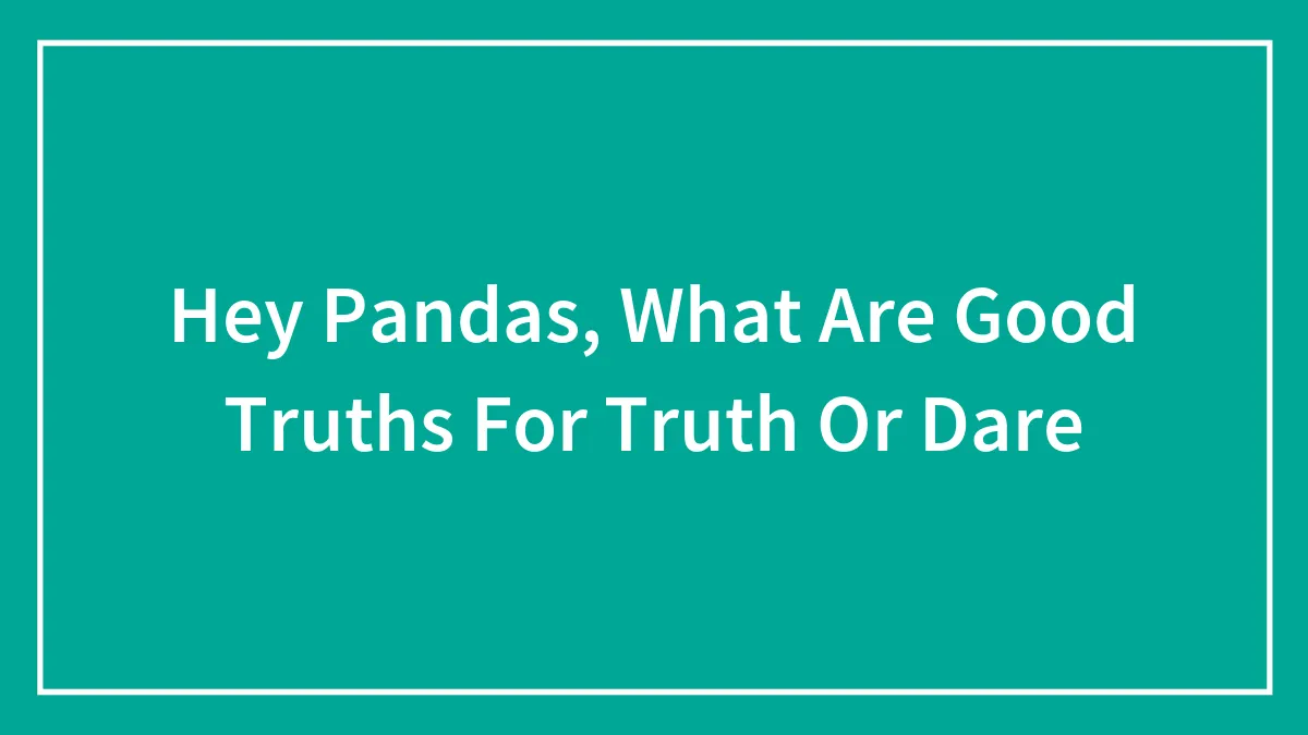 Hey Pandas, What Are Good Truths For Truth Or Dare