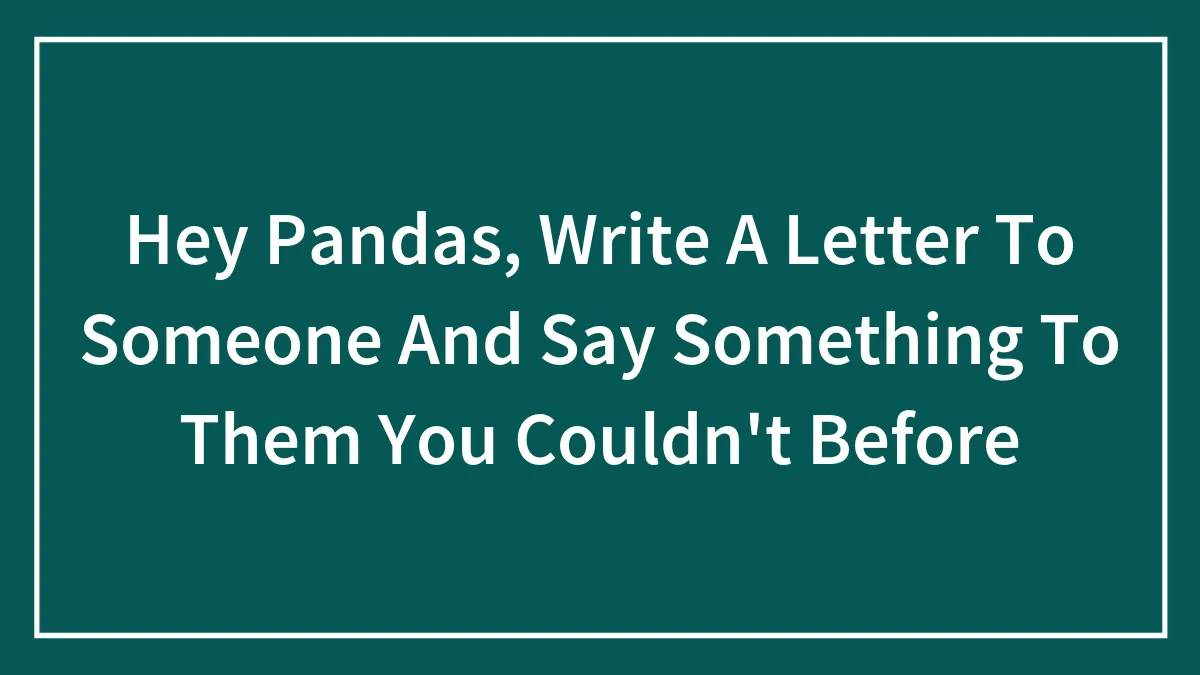 Hey Pandas, Write A Letter To Someone And Say Something To Them You Couldn't Before (Closed)