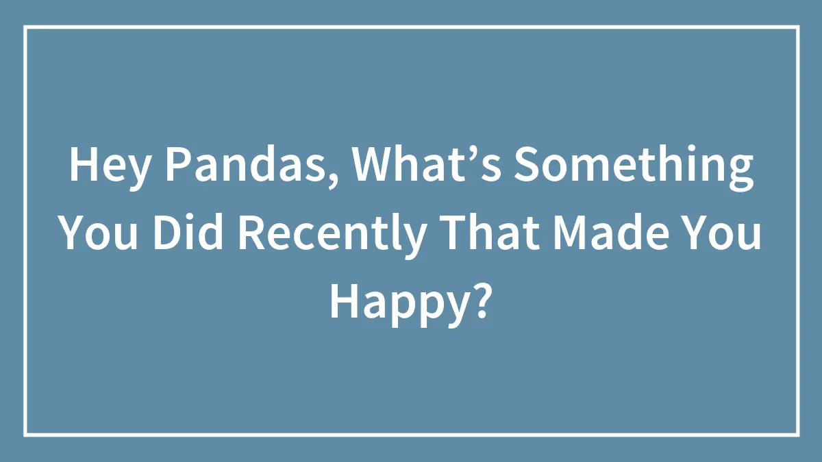 Hey Pandas, What’s Something You Did Recently That Made You Happy? (Closed)