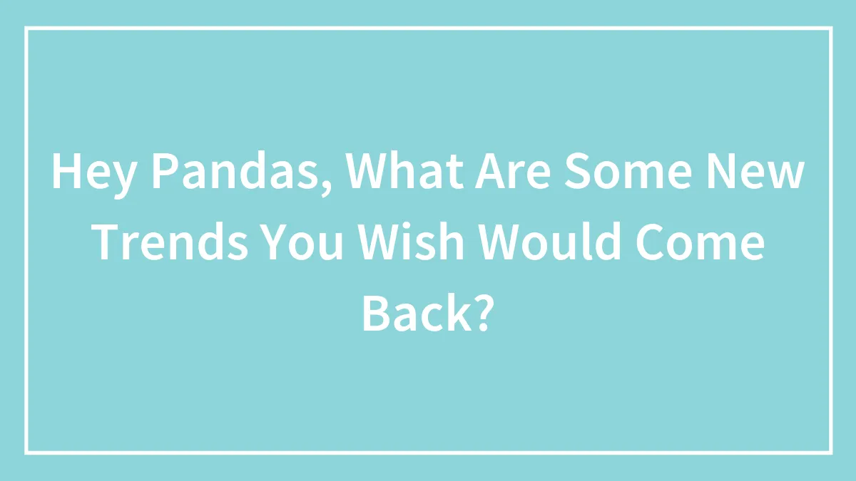 Hey Pandas, What Are Some New Trends You Wish Would Come Back? (Closed)