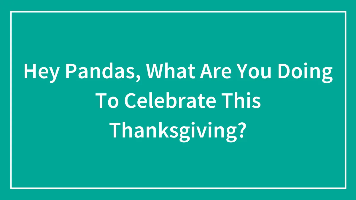 Hey Pandas, What Are You Doing To Celebrate This Thanksgiving? (Closed)