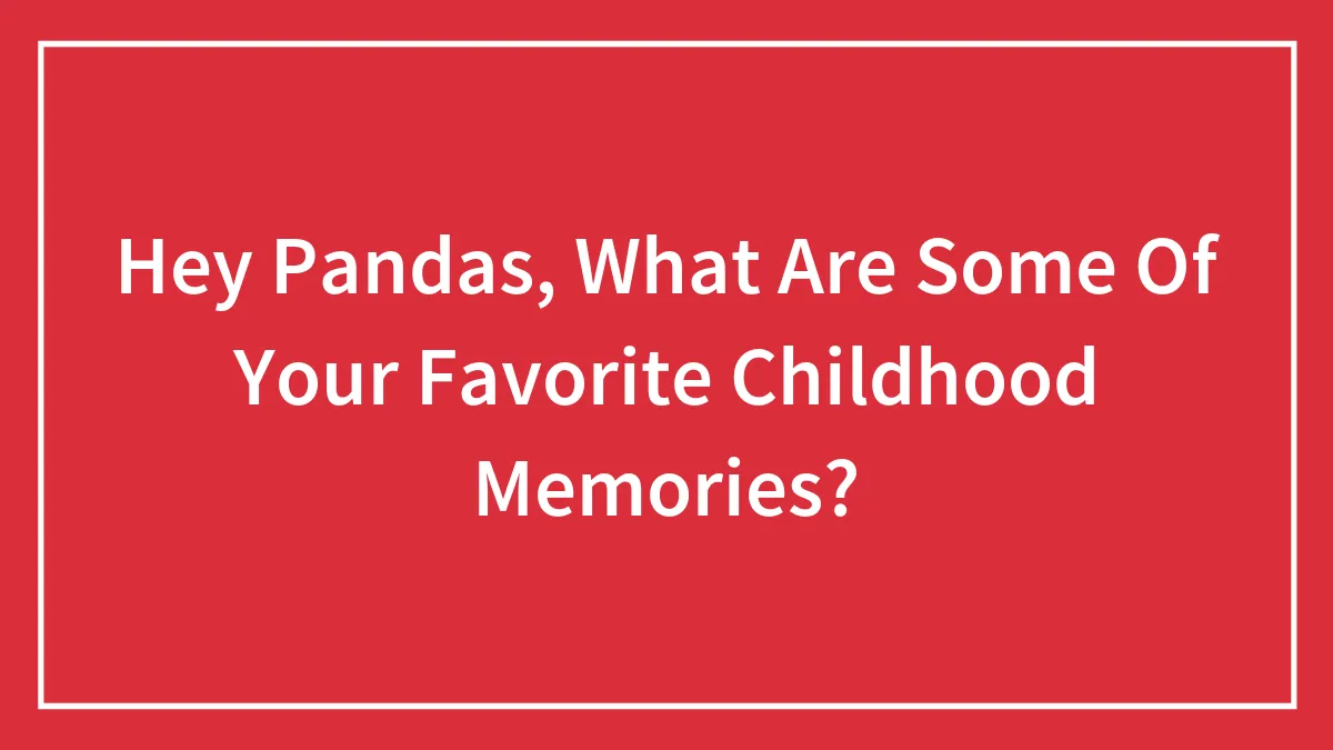 Hey Pandas, What Are Some Of Your Favorite Childhood Memories? (Closed)