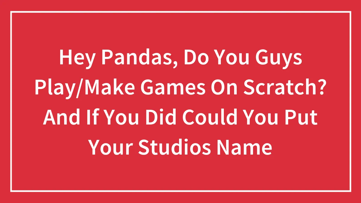 Hey Pandas, Do You Guys Play/Make Games On Scratch? And If You Did Could You Put Your Studios Name