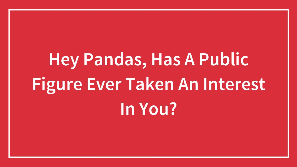Hey Pandas, Has A Public Figure Ever Taken An Interest In You?