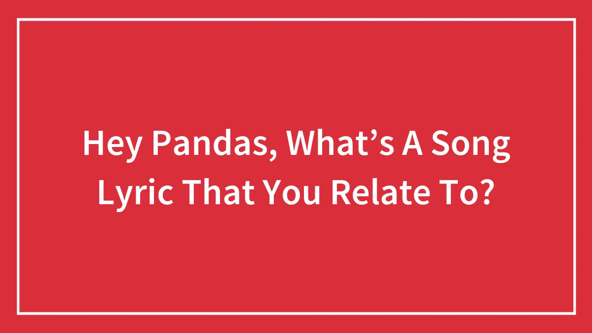 Hey Pandas, What’s A Song Lyric That You Relate To?