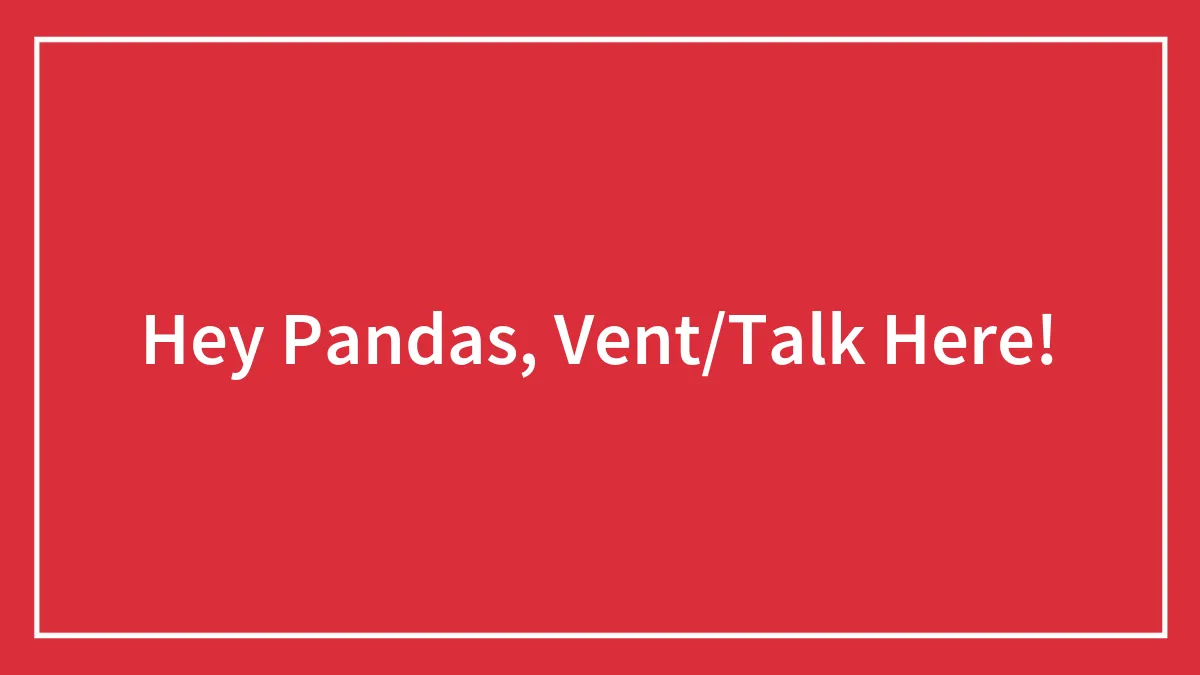 Hey Pandas, Vent/Talk Here!