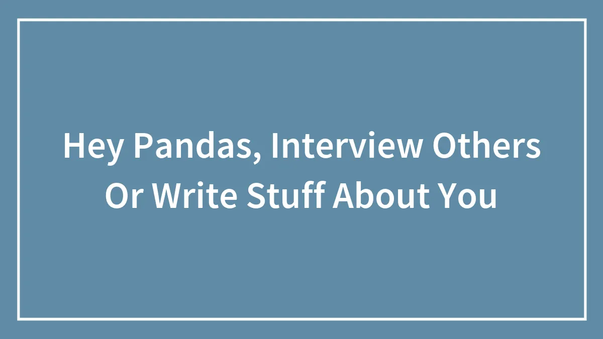 Hey Pandas, Interview Others Or Write Stuff About You