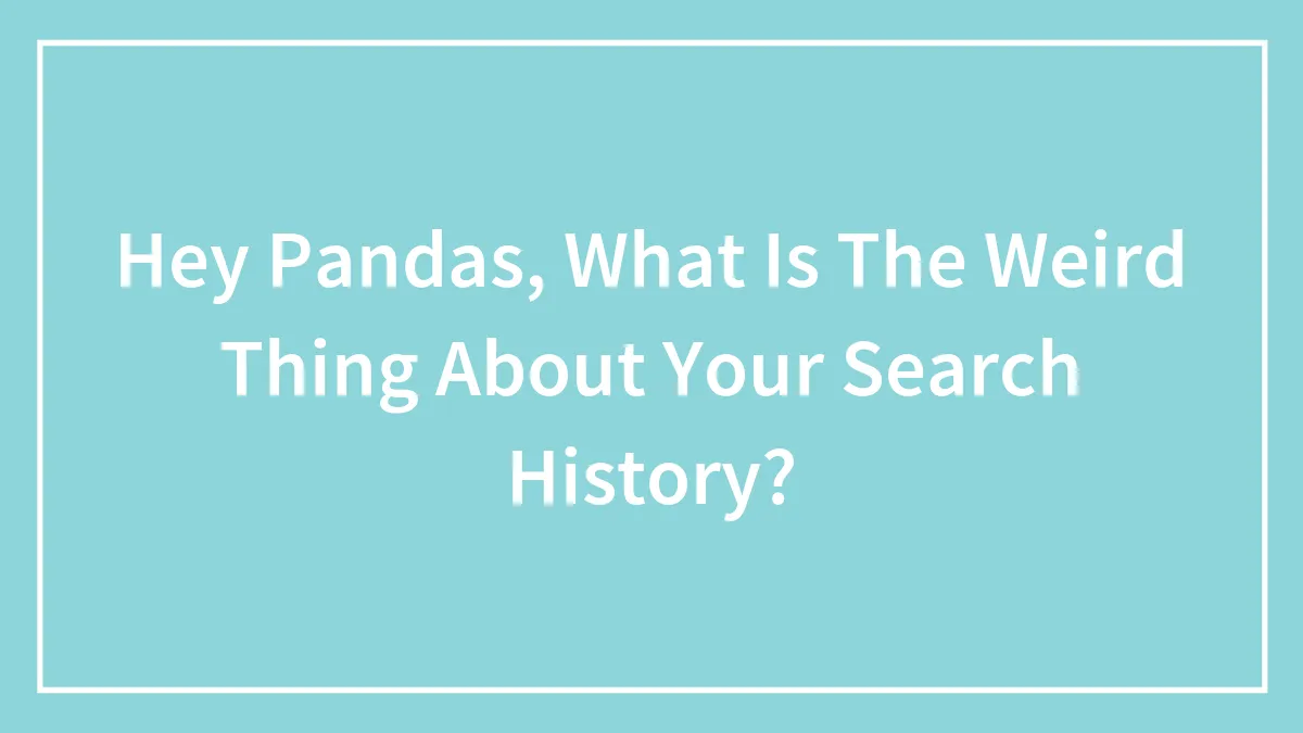 Hey Pandas, What Is The Weird Thing About Your Search History? (Closed)
