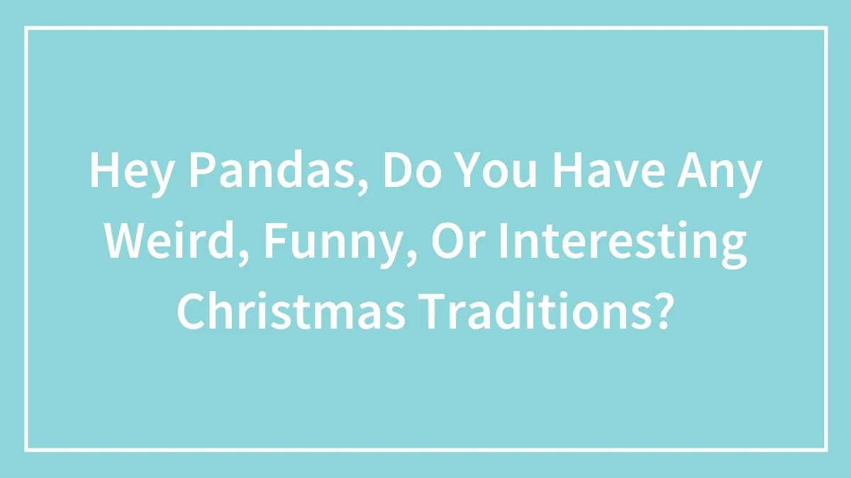Hey Pandas, Do You Have Any Weird, Funny, Or Interesting Christmas Traditions? (Closed)