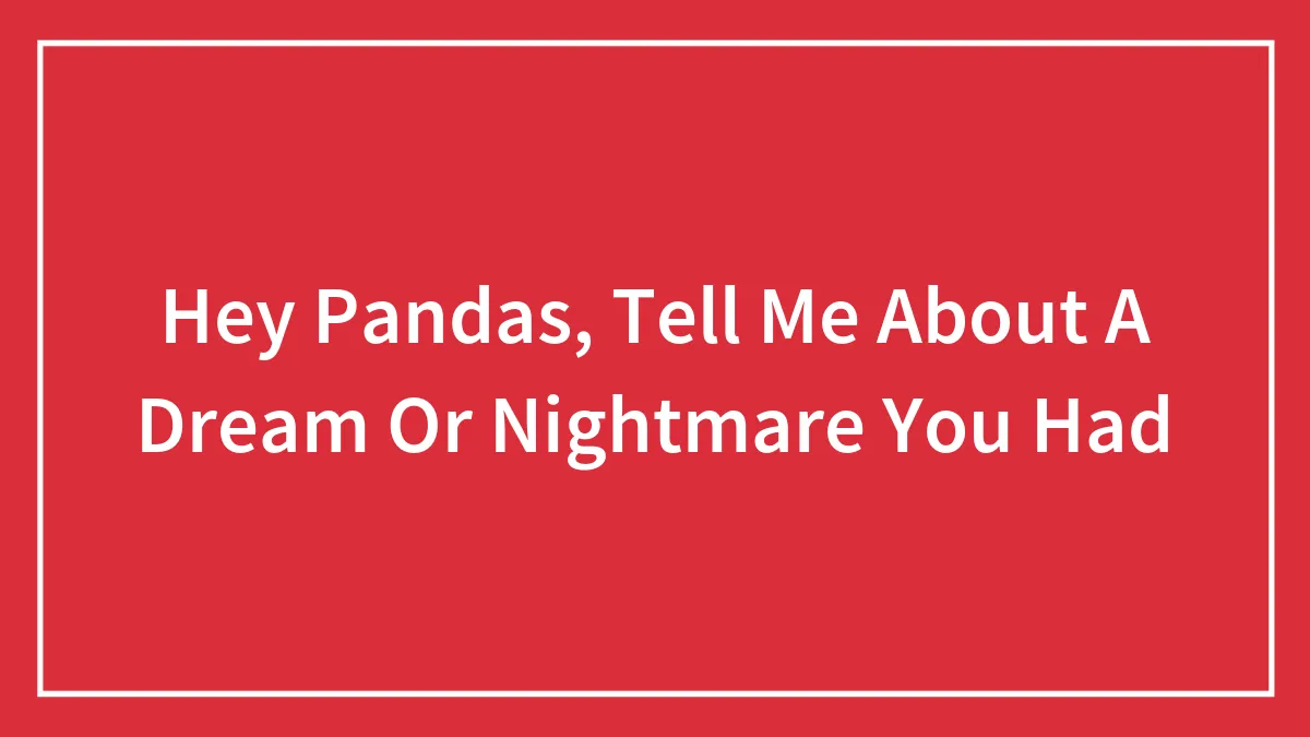 Hey Pandas, Tell Me About A Dream Or Nightmare You Had (Closed)