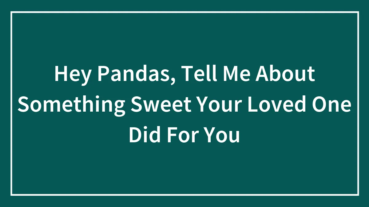 Hey Pandas, Tell Me About Something Sweet Your Loved One Did For You (Closed)