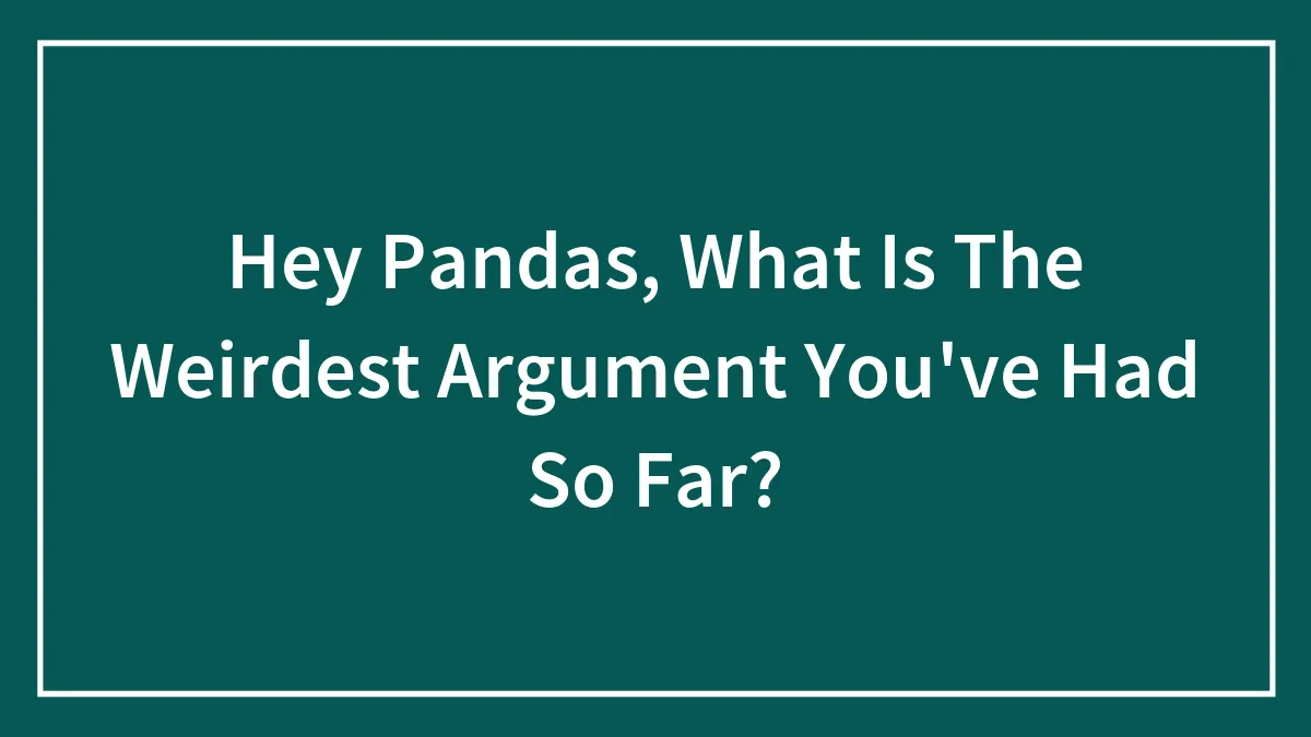 Hey Pandas, What Is The Weirdest Argument You've Had So Far? (Closed)