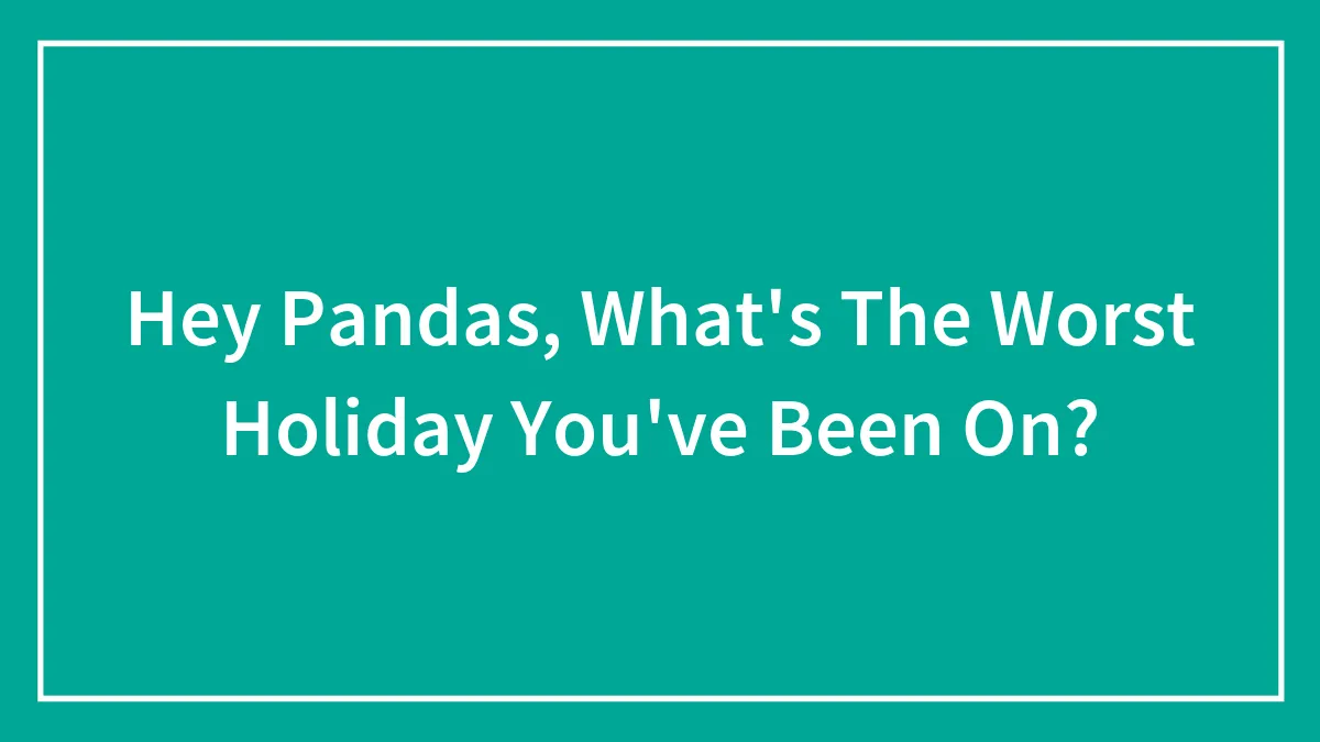 Hey Pandas, What's The Worst Holiday You've Been On? (Closed)