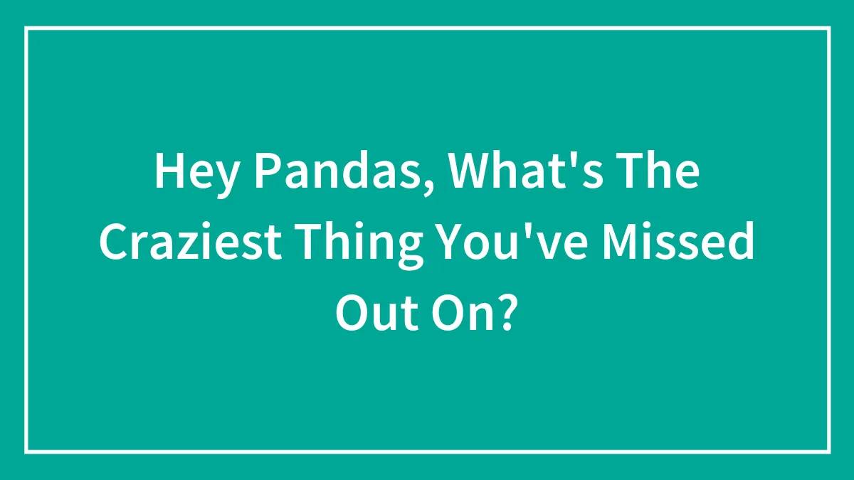 Hey Pandas, What's The Craziest Thing You've Missed Out On? (Closed)