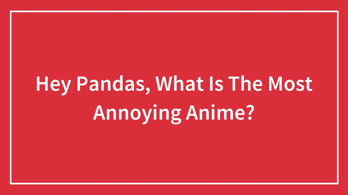 Hey Pandas, What Is The Most Annoying Anime?