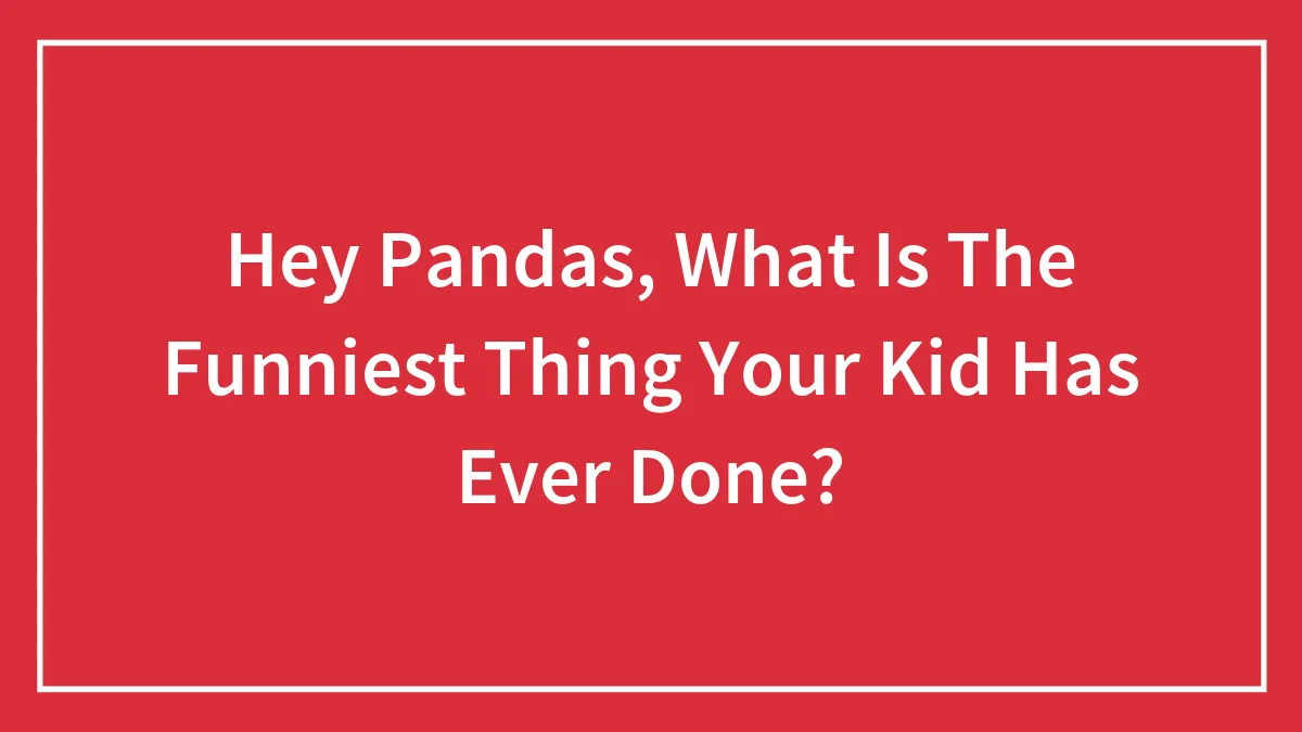 Hey Pandas, What Is The Funniest Thing Your Kid Has Ever Done? (Closed)