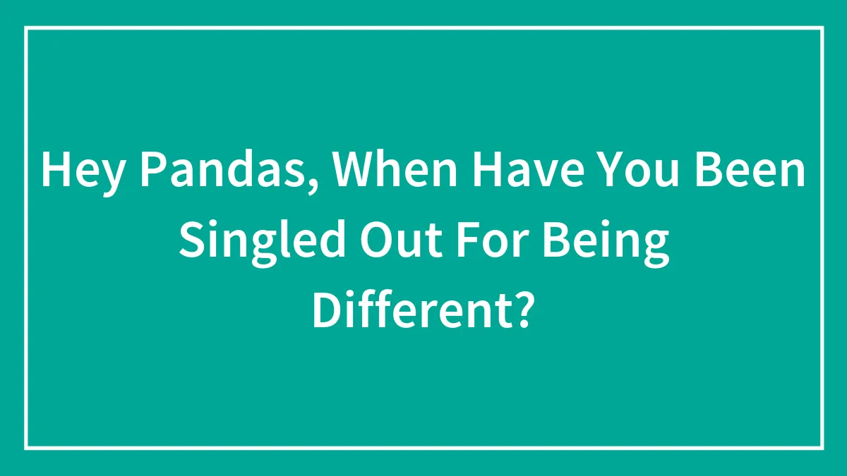 Hey Pandas, When Have You Been Singled Out For Being Different? (Closed)