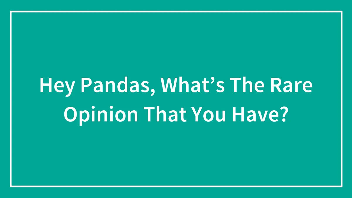 Hey Pandas, What’s The Rare Opinion That You Have? (Closed)