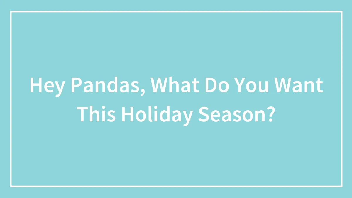 Hey Pandas, What Do You Want This Holiday Season? (Closed)