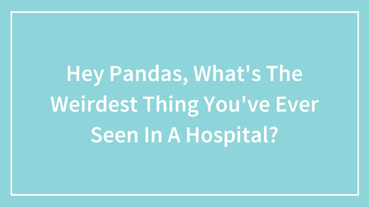 Hey Pandas, What's The Weirdest Thing You've Ever Seen In A Hospital? (Closed)