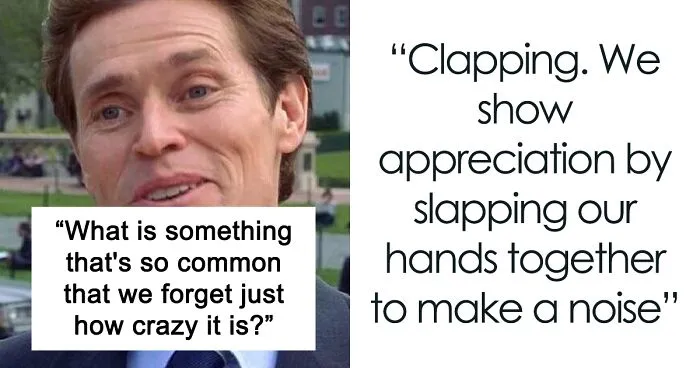 “What Is Something That’s So Common That We Forget Just How Crazy It Is?” (30 Answers)
